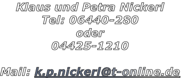 Klaus und Petra Nickerl
Tel: 06440-280
oder
04425-1210

Mail: k.p.nickerl@t-online.de